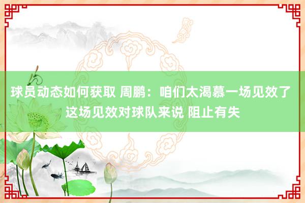 球员动态如何获取 周鹏：咱们太渴慕一场见效了 这场见效对球队来说 阻止有失