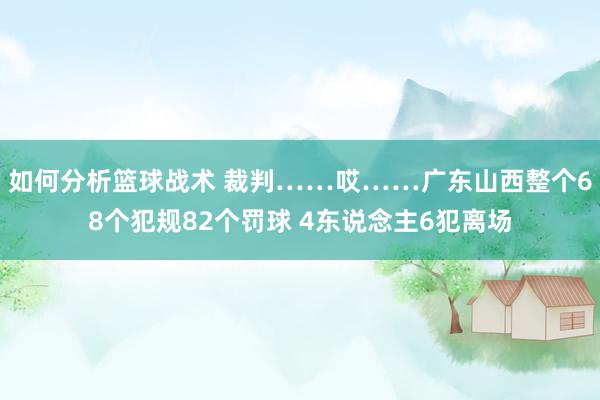 如何分析篮球战术 裁判……哎……广东山西整个68个犯规82个罚球 4东说念主6犯离场