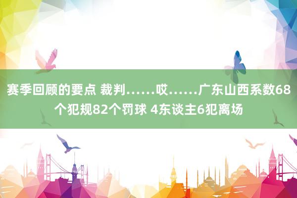 赛季回顾的要点 裁判……哎……广东山西系数68个犯规82个罚球 4东谈主6犯离场