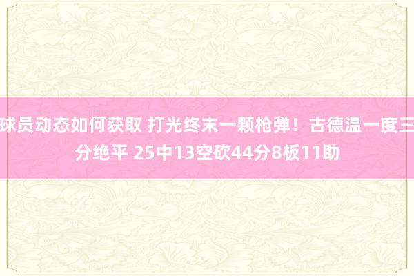 球员动态如何获取 打光终末一颗枪弹！古德温一度三分绝平 25中13空砍44分8板11助