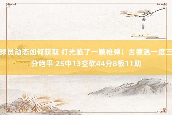 球员动态如何获取 打光临了一颗枪弹！古德温一度三分绝平 25中13空砍44分8板11助