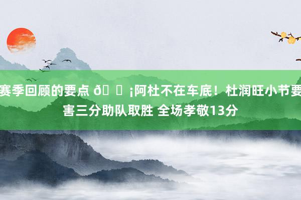 赛季回顾的要点 🗡阿杜不在车底！杜润旺小节要害三分助队取胜 全场孝敬13分