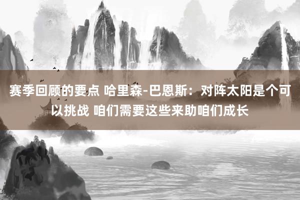 赛季回顾的要点 哈里森-巴恩斯：对阵太阳是个可以挑战 咱们需要这些来助咱们成长