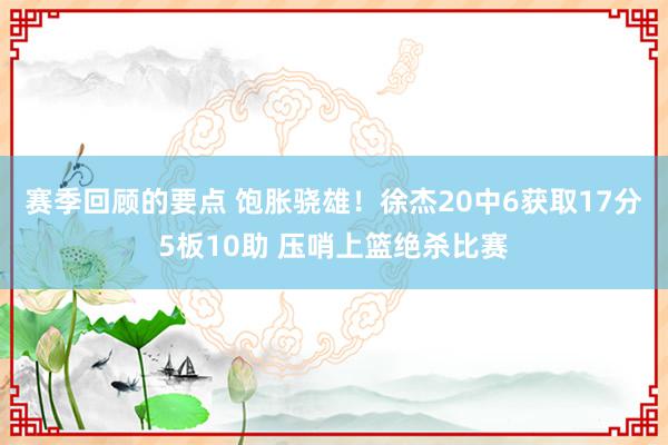 赛季回顾的要点 饱胀骁雄！徐杰20中6获取17分5板10助 压哨上篮绝杀比赛