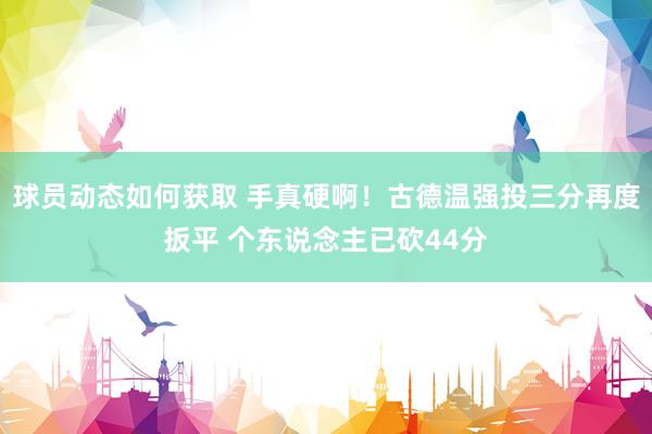 球员动态如何获取 手真硬啊！古德温强投三分再度扳平 个东说念主已砍44分