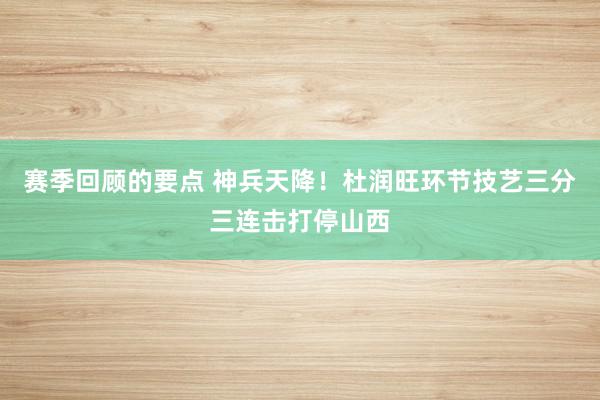 赛季回顾的要点 神兵天降！杜润旺环节技艺三分三连击打停山西