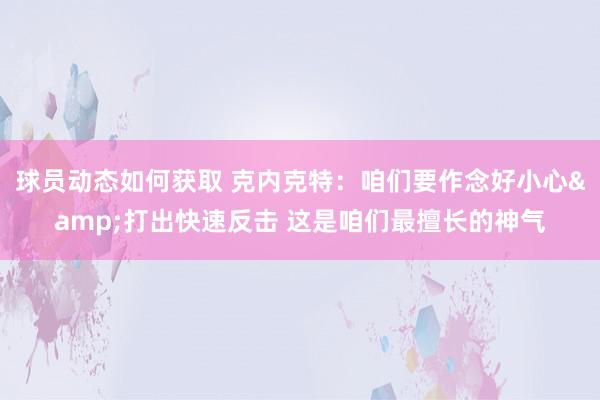 球员动态如何获取 克内克特：咱们要作念好小心&打出快速反击 这是咱们最擅长的神气