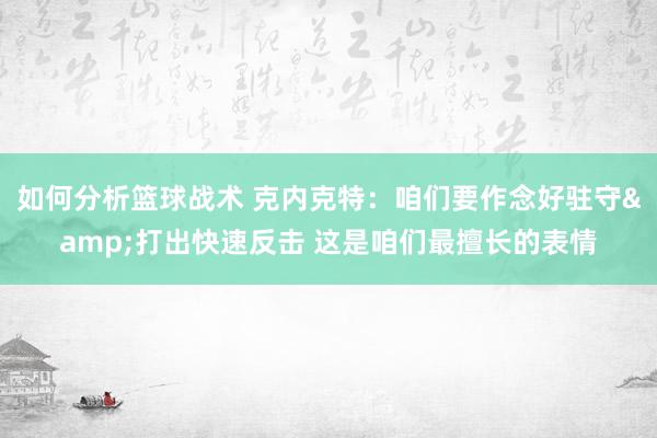 如何分析篮球战术 克内克特：咱们要作念好驻守&打出快速反击 这是咱们最擅长的表情