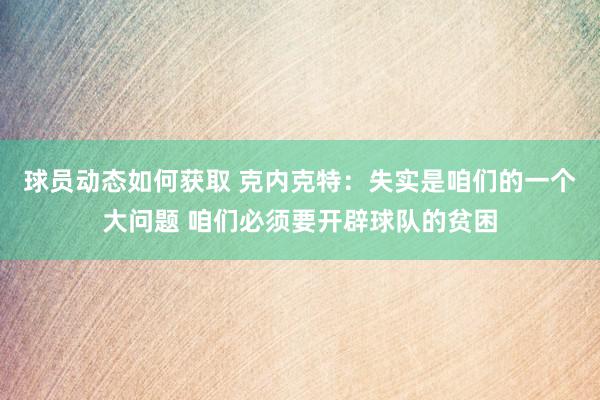 球员动态如何获取 克内克特：失实是咱们的一个大问题 咱们必须要开辟球队的贫困