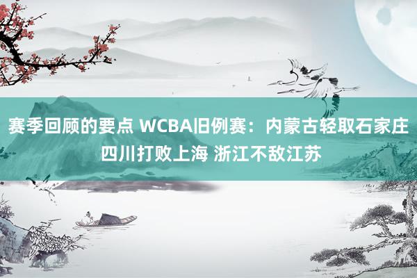 赛季回顾的要点 WCBA旧例赛：内蒙古轻取石家庄 四川打败上海 浙江不敌江苏