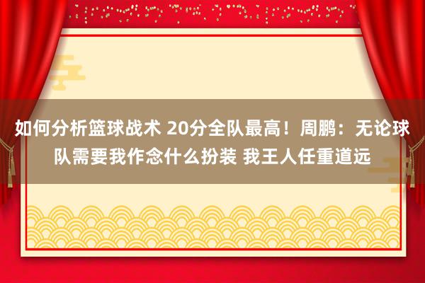 如何分析篮球战术 20分全队最高！周鹏：无论球队需要我作念什么扮装 我王人任重道远