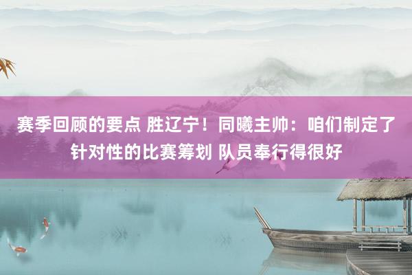 赛季回顾的要点 胜辽宁！同曦主帅：咱们制定了针对性的比赛筹划 队员奉行得很好