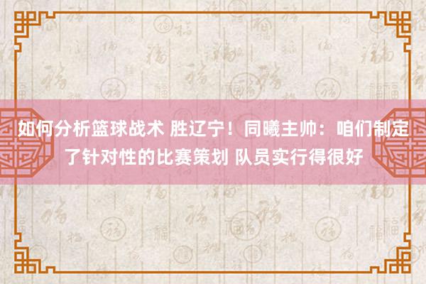 如何分析篮球战术 胜辽宁！同曦主帅：咱们制定了针对性的比赛策划 队员实行得很好