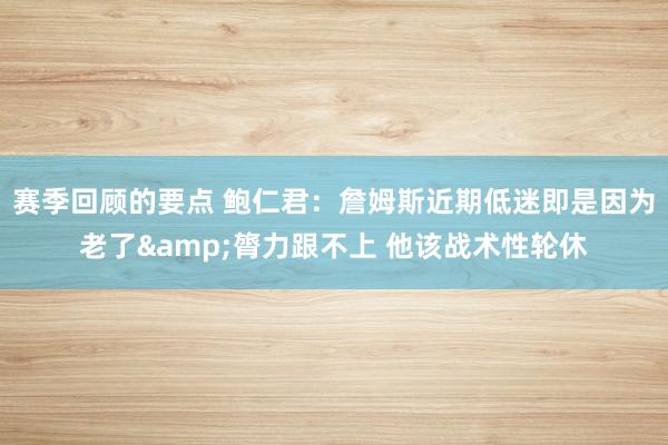 赛季回顾的要点 鲍仁君：詹姆斯近期低迷即是因为老了&膂力跟不上 他该战术性轮休