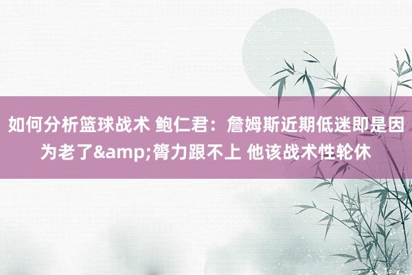 如何分析篮球战术 鲍仁君：詹姆斯近期低迷即是因为老了&膂力跟不上 他该战术性轮休