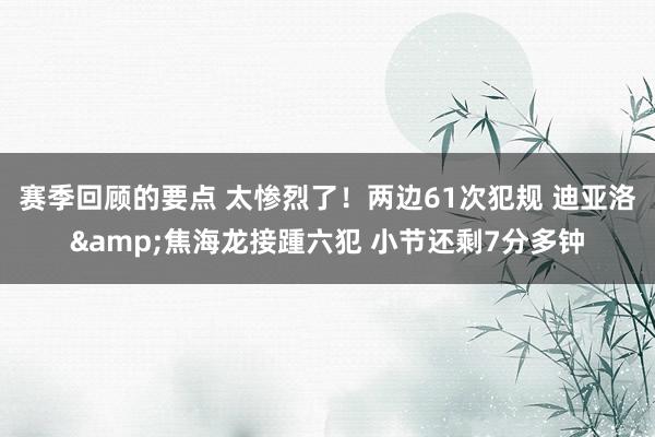 赛季回顾的要点 太惨烈了！两边61次犯规 迪亚洛&焦海龙接踵六犯 小节还剩7分多钟