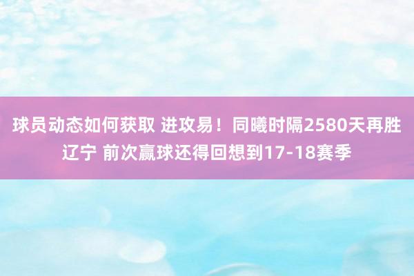 球员动态如何获取 进攻易！同曦时隔2580天再胜辽宁 前次赢球还得回想到17-18赛季