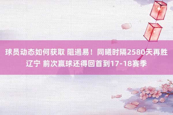 球员动态如何获取 阻遏易！同曦时隔2580天再胜辽宁 前次赢球还得回首到17-18赛季