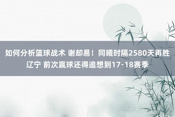 如何分析篮球战术 谢却易！同曦时隔2580天再胜辽宁 前次赢球还得追想到17-18赛季