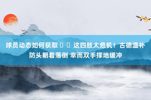 球员动态如何获取 ⚠️这四肢太危机！古德温补防头朝着落倒 幸而双手撑地缓冲