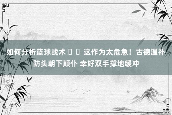 如何分析篮球战术 ⚠️这作为太危急！古德温补防头朝下颠仆 幸好双手撑地缓冲