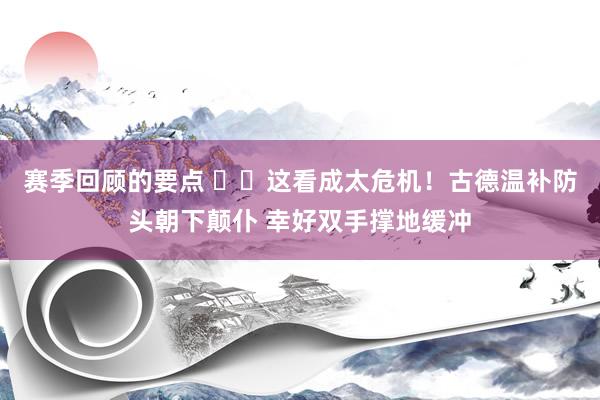 赛季回顾的要点 ⚠️这看成太危机！古德温补防头朝下颠仆 幸好双手撑地缓冲