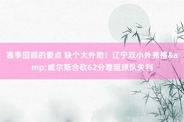 赛季回顾的要点 缺个大外助！辽宁双小外弗格&威尔斯合砍62分难阻球队失利