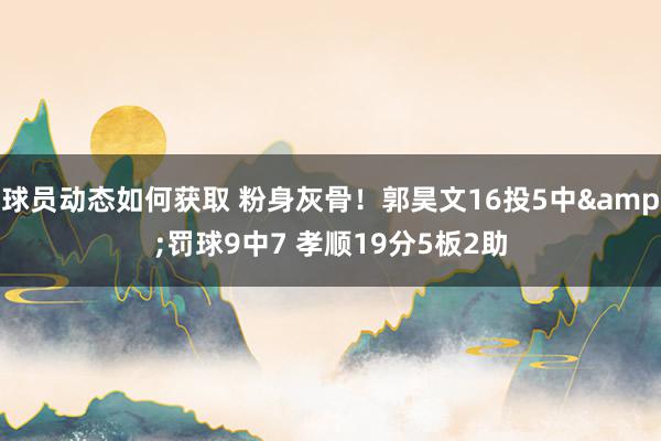 球员动态如何获取 粉身灰骨！郭昊文16投5中&罚球9中7 孝顺19分5板2助