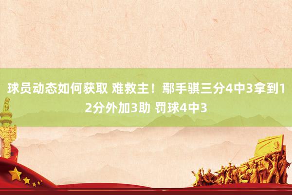 球员动态如何获取 难救主！鄢手骐三分4中3拿到12分外加3助 罚球4中3