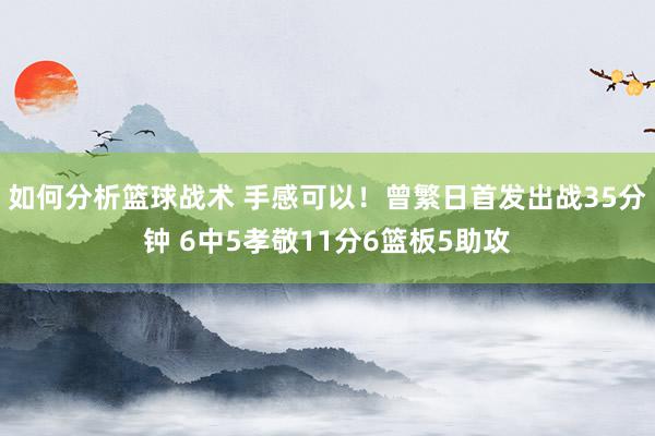 如何分析篮球战术 手感可以！曾繁日首发出战35分钟 6中5孝敬11分6篮板5助攻