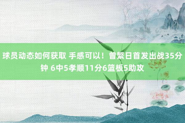 球员动态如何获取 手感可以！曾繁日首发出战35分钟 6中5孝顺11分6篮板5助攻