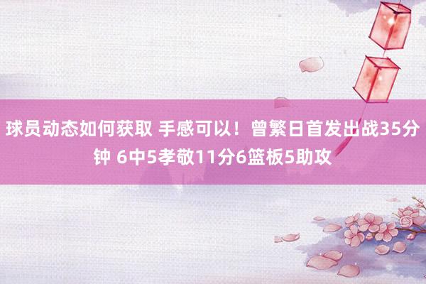 球员动态如何获取 手感可以！曾繁日首发出战35分钟 6中5孝敬11分6篮板5助攻