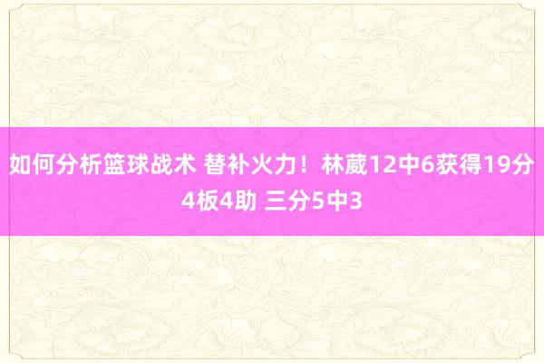 如何分析篮球战术 替补火力！林葳12中6获得19分4板4助 三分5中3