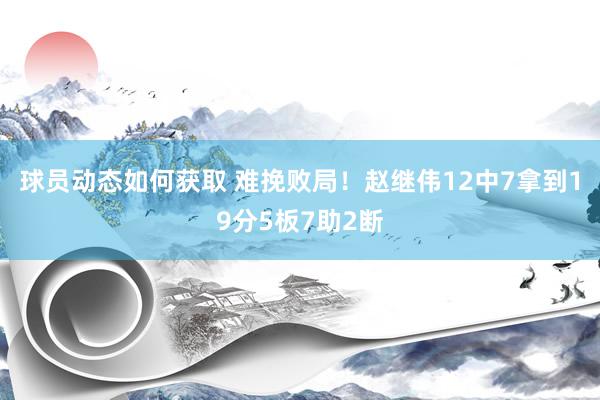 球员动态如何获取 难挽败局！赵继伟12中7拿到19分5板7助2断