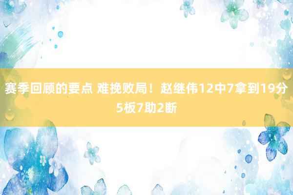 赛季回顾的要点 难挽败局！赵继伟12中7拿到19分5板7助2断