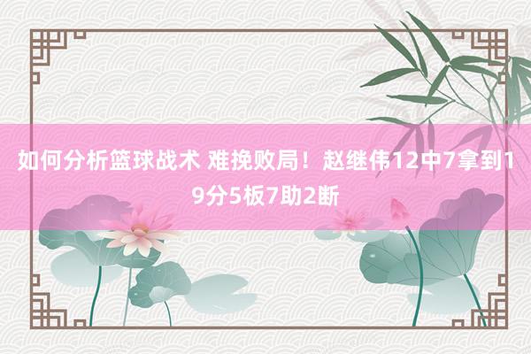 如何分析篮球战术 难挽败局！赵继伟12中7拿到19分5板7助2断