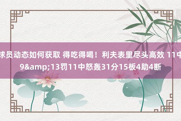 球员动态如何获取 得吃得喝！利夫表里尽头高效 11中9&13罚11中怒轰31分15板4助4断