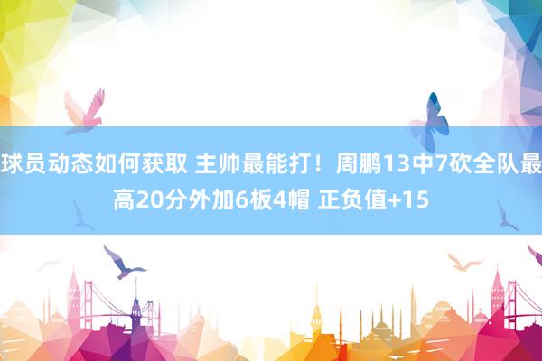 球员动态如何获取 主帅最能打！周鹏13中7砍全队最高20分外加6板4帽 正负值+15