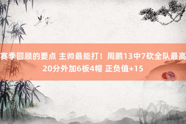 赛季回顾的要点 主帅最能打！周鹏13中7砍全队最高20分外加6板4帽 正负值+15