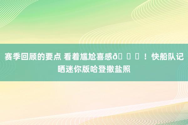 赛季回顾的要点 看着尴尬喜感😜！快船队记晒迷你版哈登撒盐照