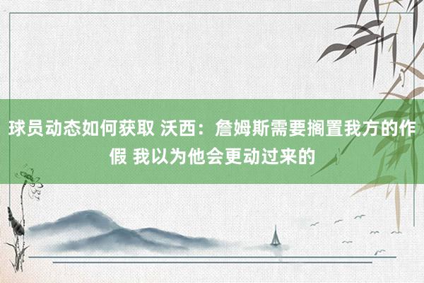 球员动态如何获取 沃西：詹姆斯需要搁置我方的作假 我以为他会更动过来的