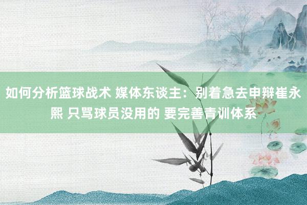 如何分析篮球战术 媒体东谈主：别着急去申辩崔永熙 只骂球员没用的 要完善青训体系