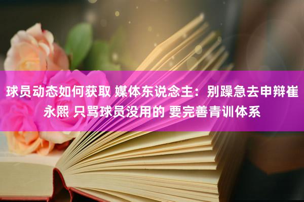 球员动态如何获取 媒体东说念主：别躁急去申辩崔永熙 只骂球员没用的 要完善青训体系