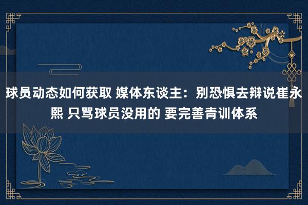 球员动态如何获取 媒体东谈主：别恐惧去辩说崔永熙 只骂球员没用的 要完善青训体系