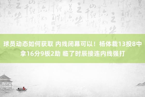 球员动态如何获取 内线闭幕可以！杨体裁13投8中拿16分9板2助 临了时辰接连内线强打