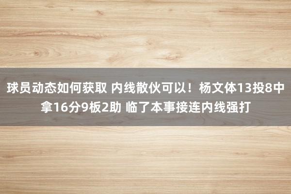 球员动态如何获取 内线散伙可以！杨文体13投8中拿16分9板2助 临了本事接连内线强打