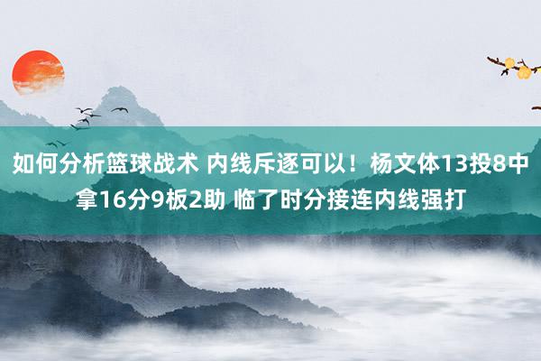 如何分析篮球战术 内线斥逐可以！杨文体13投8中拿16分9板2助 临了时分接连内线强打