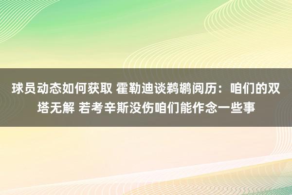 球员动态如何获取 霍勒迪谈鹈鹕阅历：咱们的双塔无解 若考辛斯没伤咱们能作念一些事