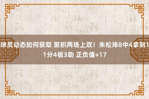 球员动态如何获取 聚积两场上双！朱松玮8中4拿到11分4板3助 正负值+17