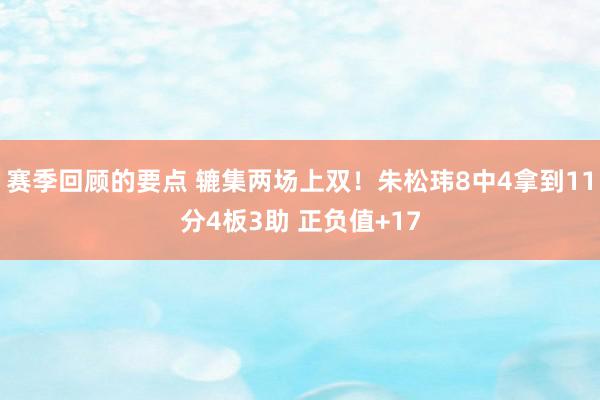 赛季回顾的要点 辘集两场上双！朱松玮8中4拿到11分4板3助 正负值+17